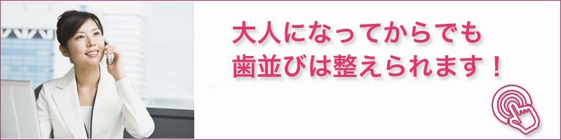 大人になっても歯並びは整えられます。