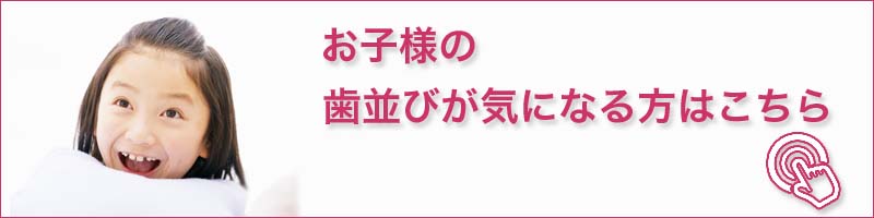 お子様の歯並びが気になる方はこちら