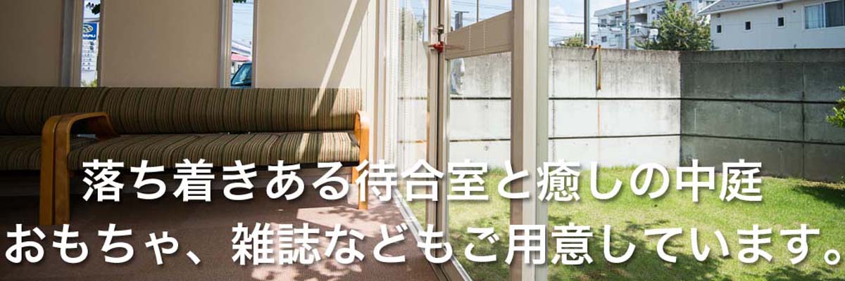 落ち着きのある待合室と癒しの中庭　おもちゃ、雑誌もご用意しています。